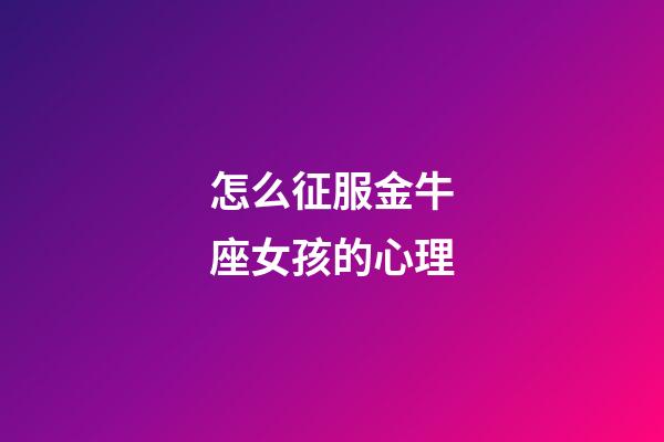 怎么征服金牛座女孩的心理-第1張-星座運勢-玄機派