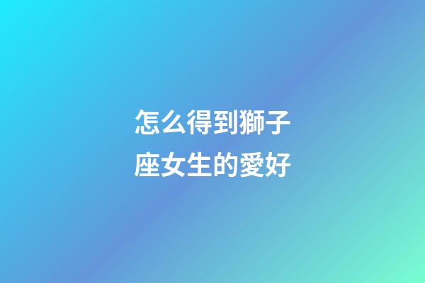 怎么得到獅子座女生的愛好-第1張-星座運勢-玄機派