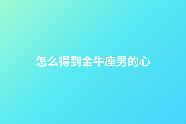 怎么得到金牛座男的心-第1張-星座運(yùn)勢(shì)-玄機(jī)派