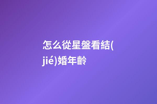 怎么從星盤看結(jié)婚年齡-第1張-星座運(yùn)勢-玄機(jī)派