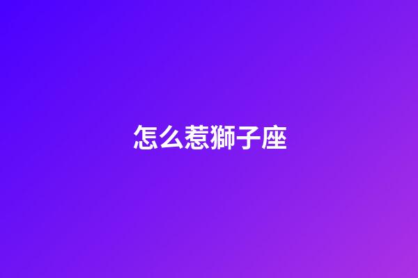 怎么惹獅子座-第1張-星座運勢-玄機派