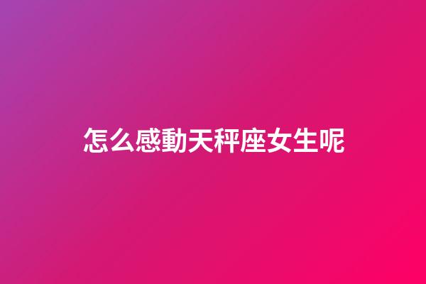 怎么感動天秤座女生呢-第1張-星座運勢-玄機派