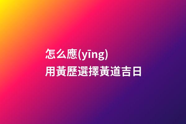 怎么應(yīng)用黃歷選擇黃道吉日