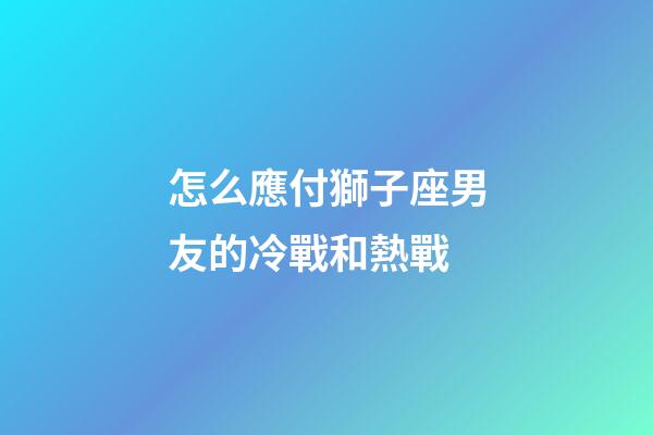 怎么應付獅子座男友的冷戰和熱戰-第1張-星座運勢-玄機派
