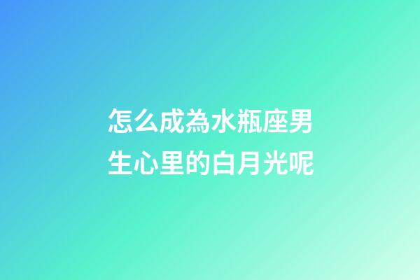 怎么成為水瓶座男生心里的白月光呢-第1張-星座運勢-玄機派