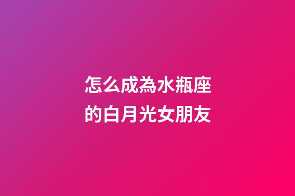 怎么成為水瓶座的白月光女朋友-第1張-星座運勢-玄機派