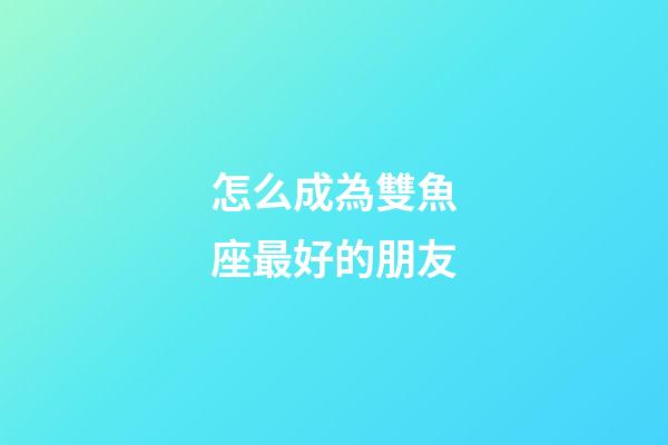 怎么成為雙魚座最好的朋友-第1張-星座運勢-玄機派