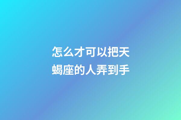 怎么才可以把天蝎座的人弄到手-第1張-星座運勢-玄機派