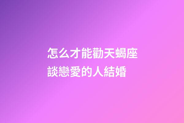 怎么才能勸天蝎座談戀愛的人結婚-第1張-星座運勢-玄機派