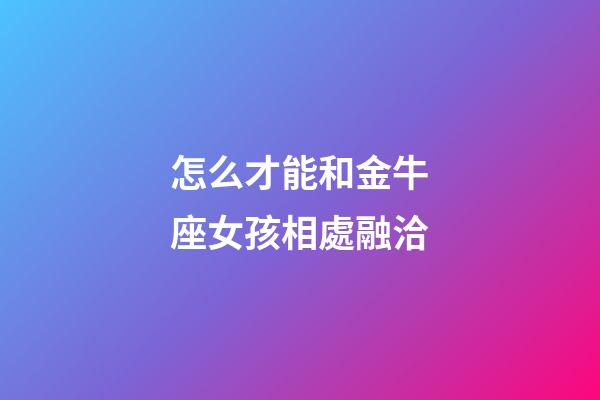 怎么才能和金牛座女孩相處融洽-第1張-星座運勢-玄機派