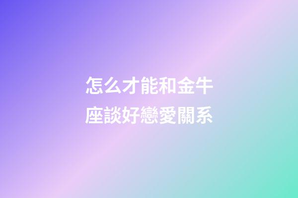 怎么才能和金牛座談好戀愛關系-第1張-星座運勢-玄機派