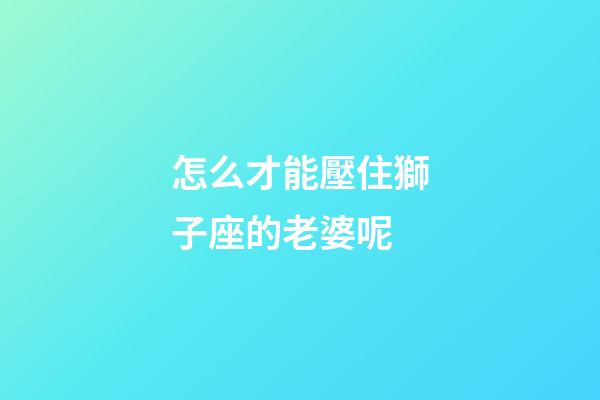 怎么才能壓住獅子座的老婆呢-第1張-星座運勢-玄機派