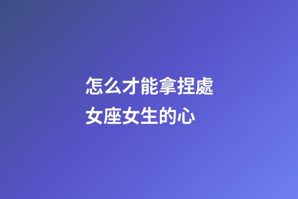 怎么才能拿捏處女座女生的心-第1張-星座運勢-玄機派