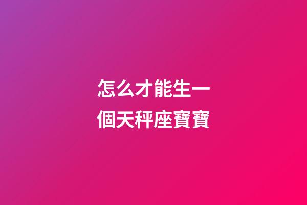 怎么才能生一個天秤座寶寶-第1張-星座運勢-玄機派