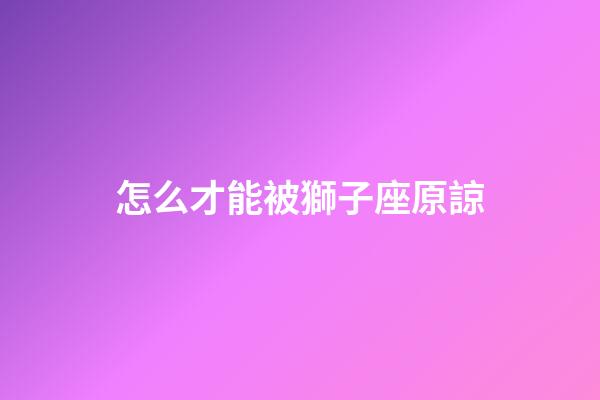 怎么才能被獅子座原諒-第1張-星座運勢-玄機派
