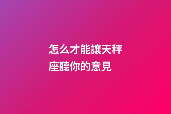 怎么才能讓天秤座聽你的意見-第1張-星座運勢-玄機派