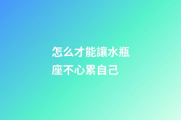 怎么才能讓水瓶座不心累自己