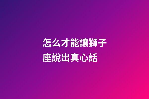 怎么才能讓獅子座說出真心話-第1張-星座運(yùn)勢(shì)-玄機(jī)派