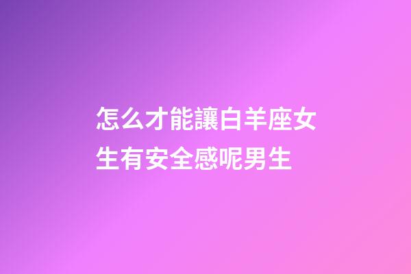 怎么才能讓白羊座女生有安全感呢男生-第1張-星座運勢-玄機派