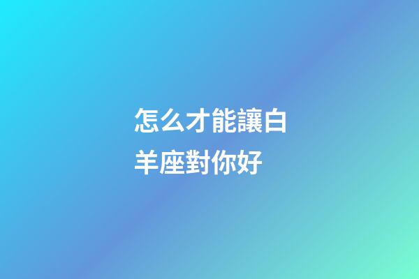 怎么才能讓白羊座對你好-第1張-星座運勢-玄機派