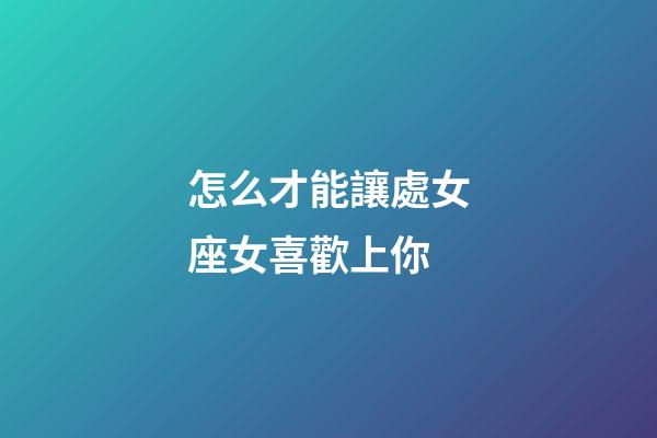 怎么才能讓處女座女喜歡上你-第1張-星座運勢-玄機派