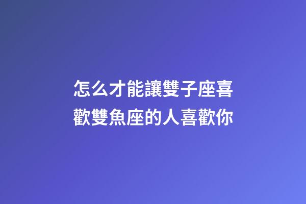 怎么才能讓雙子座喜歡雙魚座的人喜歡你-第1張-星座運(yùn)勢(shì)-玄機(jī)派