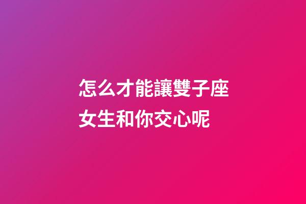 怎么才能讓雙子座女生和你交心呢-第1張-星座運勢-玄機派