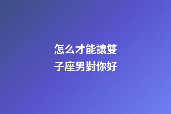 怎么才能讓雙子座男對你好-第1張-星座運勢-玄機派