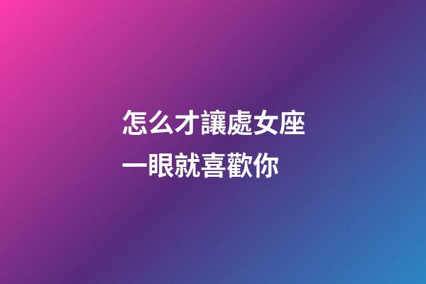 怎么才讓處女座一眼就喜歡你-第1張-星座運勢-玄機派