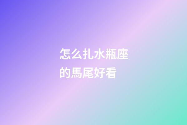 怎么扎水瓶座的馬尾好看-第1張-星座運(yùn)勢(shì)-玄機(jī)派