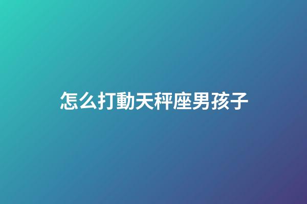 怎么打動天秤座男孩子-第1張-星座運勢-玄機派