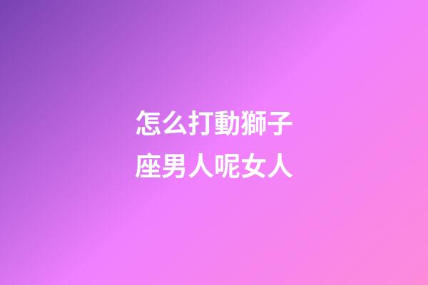 怎么打動獅子座男人呢女人-第1張-星座運勢-玄機派