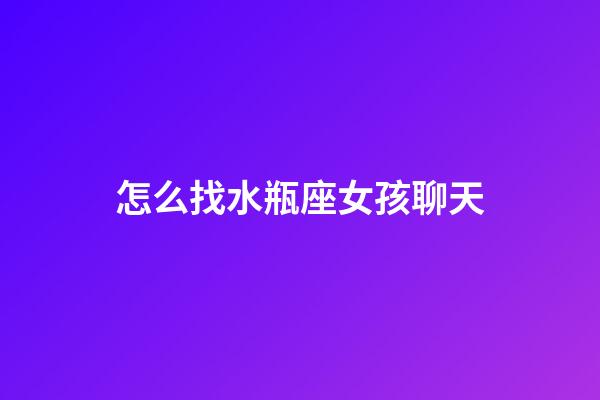 怎么找水瓶座女孩聊天-第1張-星座運(yùn)勢(shì)-玄機(jī)派