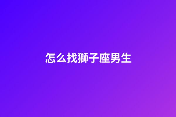 怎么找獅子座男生-第1張-星座運勢-玄機派