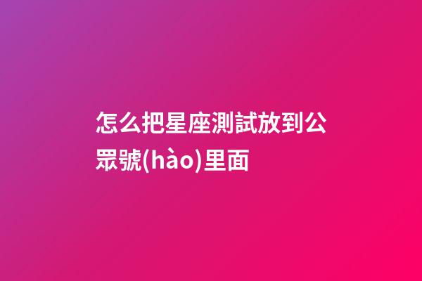 怎么把星座測試放到公眾號(hào)里面