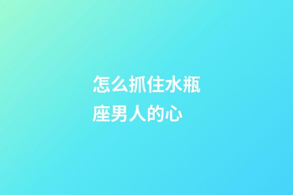 怎么抓住水瓶座男人的心-第1張-星座運勢-玄機派