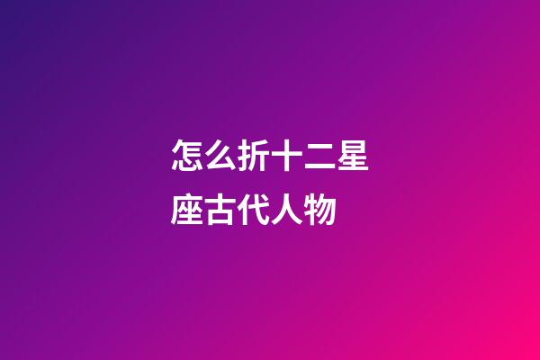 怎么折十二星座古代人物-第1張-星座運勢-玄機派