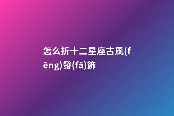 怎么折十二星座古風(fēng)發(fā)飾-第1張-星座運(yùn)勢(shì)-玄機(jī)派