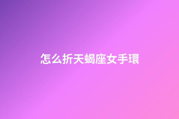 怎么折天蝎座女手環-第1張-星座運勢-玄機派