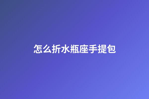 怎么折水瓶座手提包-第1張-星座運勢-玄機派