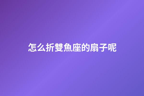 怎么折雙魚座的扇子呢-第1張-星座運勢-玄機派