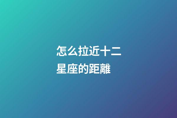 怎么拉近十二星座的距離-第1張-星座運勢-玄機派