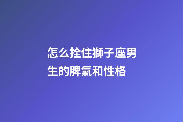 怎么拴住獅子座男生的脾氣和性格-第1張-星座運勢-玄機派