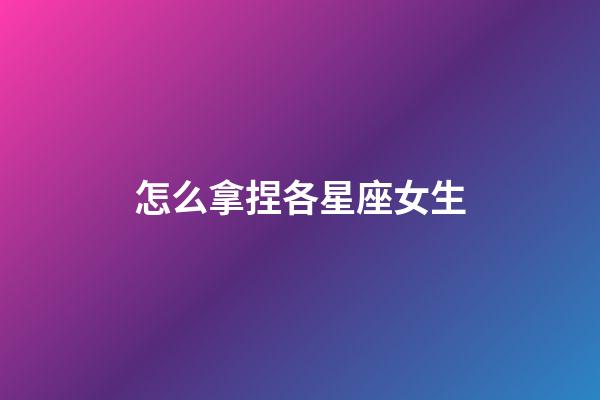 怎么拿捏各星座女生-第1張-星座運勢-玄機派