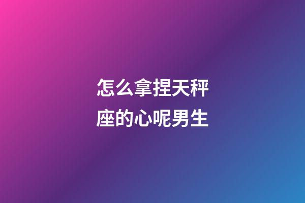 怎么拿捏天秤座的心呢男生-第1張-星座運勢-玄機派