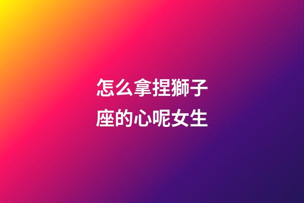 怎么拿捏獅子座的心呢女生-第1張-星座運勢-玄機派