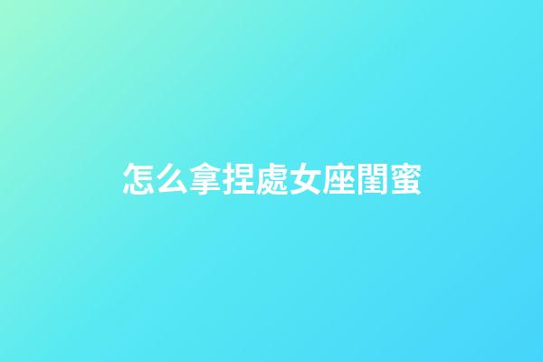 怎么拿捏處女座閨蜜-第1張-星座運勢-玄機派
