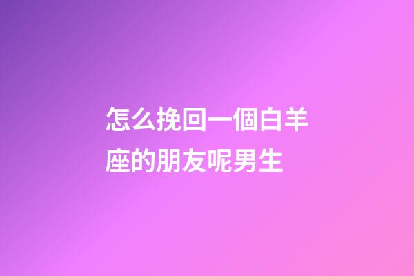 怎么挽回一個白羊座的朋友呢男生-第1張-星座運勢-玄機派