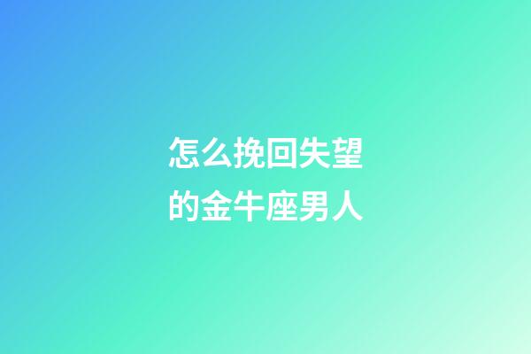 怎么挽回失望的金牛座男人