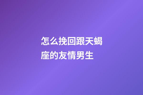 怎么挽回跟天蝎座的友情男生-第1張-星座運勢-玄機派